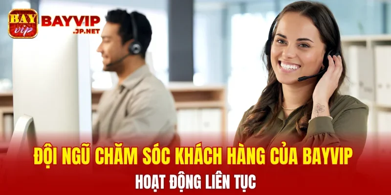 Đội ngũ chăm sóc khách hàng của BAYVIP hoạt động liên tục