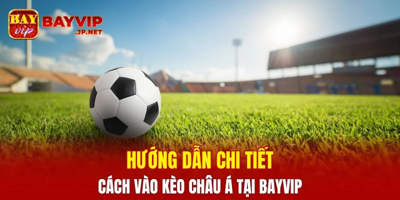 Hướng dẫn cách vào kèo Châu Á tại BAYVIP chi tiết