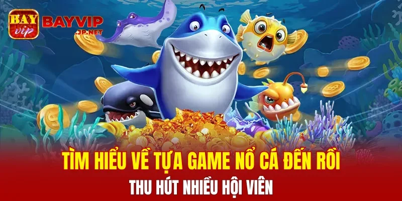 Tìm hiểu về tựa game Nổ Cá Đến Rồi thu hút nhiều hội viên