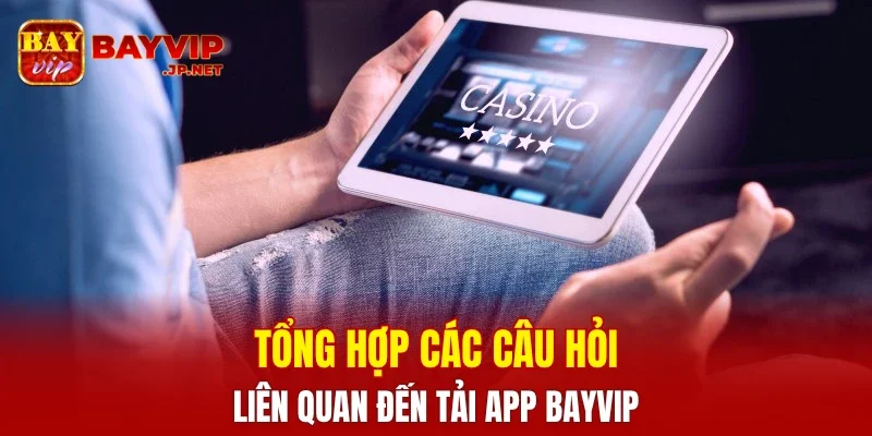 Tổng hợp các câu hỏi liên quan đến tải app BAYVIP